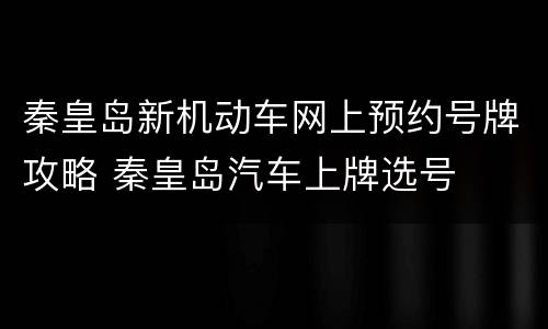 秦皇岛新机动车网上预约号牌攻略 秦皇岛汽车上牌选号