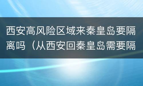 西安高风险区域来秦皇岛要隔离吗（从西安回秦皇岛需要隔离吗）