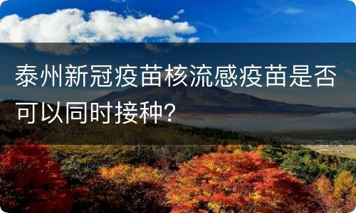 泰州新冠疫苗核流感疫苗是否可以同时接种？