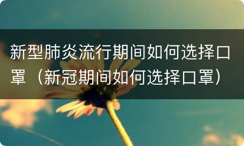 新型肺炎流行期间如何选择口罩（新冠期间如何选择口罩）