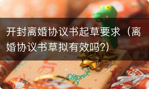 开封离婚协议书起草要求（离婚协议书草拟有效吗?）