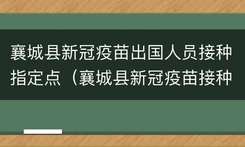 襄城县新冠疫苗出国人员接种指定点（襄城县新冠疫苗接种时间）