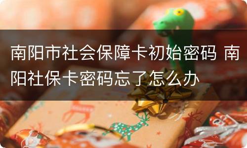 南阳市社会保障卡初始密码 南阳社保卡密码忘了怎么办