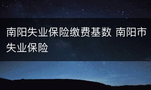 南阳失业保险缴费基数 南阳市失业保险