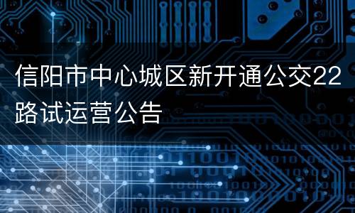 信阳市中心城区新开通公交22路试运营公告