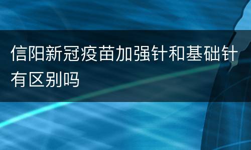 信阳新冠疫苗加强针和基础针有区别吗