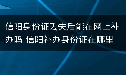 信阳身份证丢失后能在网上补办吗 信阳补办身份证在哪里