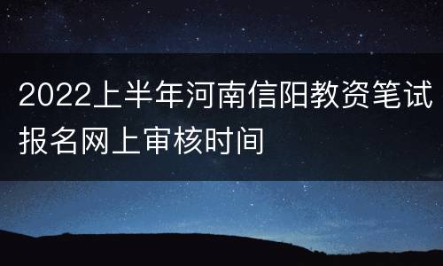 2022上半年河南信阳教资笔试报名网上审核时间