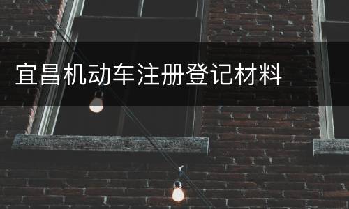 宜昌机动车注册登记材料