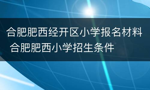 合肥肥西经开区小学报名材料 合肥肥西小学招生条件