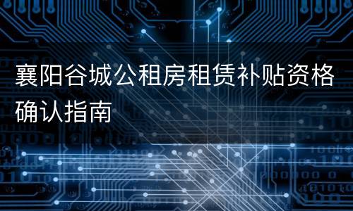 襄阳谷城公租房租赁补贴资格确认指南