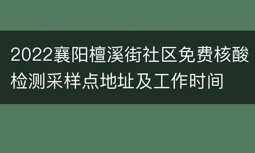 2022襄阳檀溪街社区免费核酸检测采样点地址及工作时间