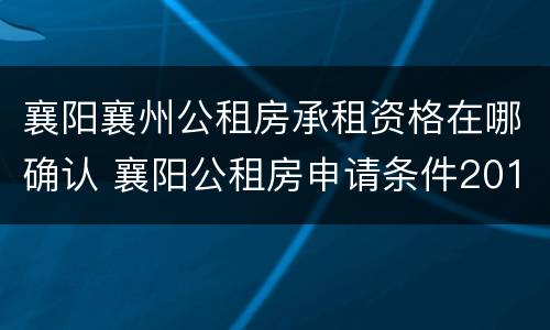 襄阳襄州公租房承租资格在哪确认 襄阳公租房申请条件2019襄州区