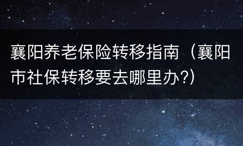 襄阳养老保险转移指南（襄阳市社保转移要去哪里办?）
