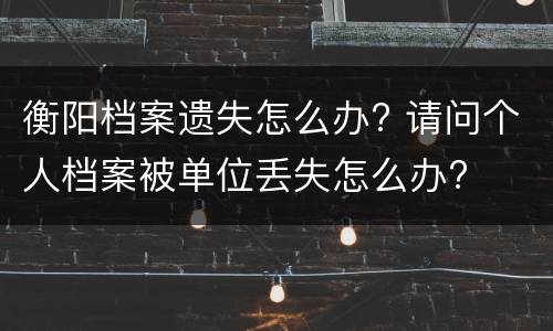 衡阳档案遗失怎么办? 请问个人档案被单位丢失怎么办?