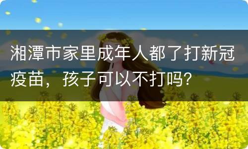 湘潭市家里成年人都了打新冠疫苗，孩子可以不打吗？