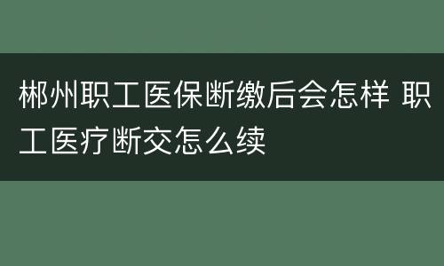 郴州职工医保断缴后会怎样 职工医疗断交怎么续