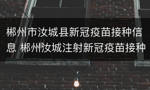 郴州市汝城县新冠疫苗接种信息 郴州汝城注射新冠疫苗接种