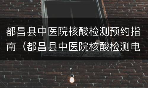 都昌县中医院核酸检测预约指南（都昌县中医院核酸检测电话）