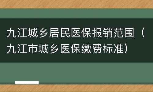 九江城乡居民医保报销范围（九江市城乡医保缴费标准）