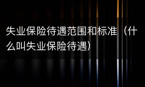 失业保险待遇范围和标准（什么叫失业保险待遇）