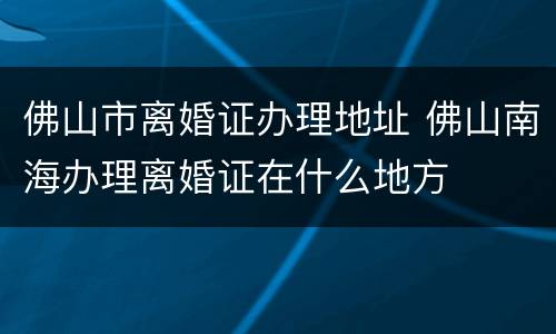 佛山市离婚证办理地址 佛山南海办理离婚证在什么地方
