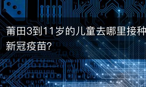 莆田3到11岁的儿童去哪里接种新冠疫苗？