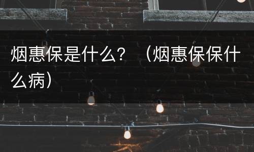 烟惠保是什么？（烟惠保保什么病）
