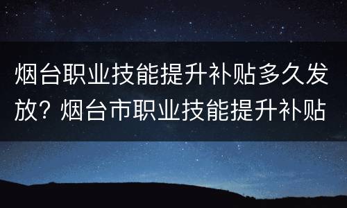 烟台职业技能提升补贴多久发放? 烟台市职业技能提升补贴