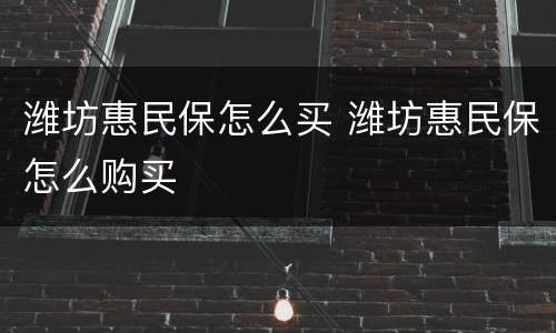 潍坊惠民保怎么买 潍坊惠民保怎么购买