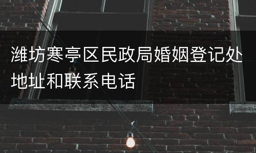 潍坊寒亭区民政局婚姻登记处地址和联系电话