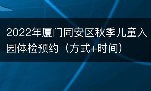 2022年厦门同安区秋季儿童入园体检预约（方式+时间）
