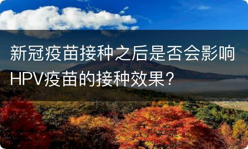 新冠疫苗接种之后是否会影响HPV疫苗的接种效果?
