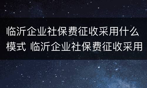 临沂企业社保费征收采用什么模式 临沂企业社保费征收采用什么模式的