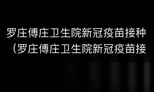 罗庄傅庄卫生院新冠疫苗接种（罗庄傅庄卫生院新冠疫苗接种时间）