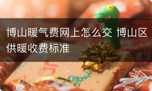 博山暖气费网上怎么交 博山区供暖收费标准