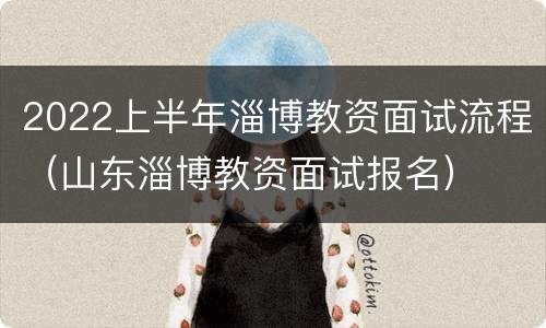 2022上半年淄博教资面试流程（山东淄博教资面试报名）