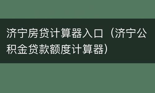 济宁房贷计算器入口（济宁公积金贷款额度计算器）
