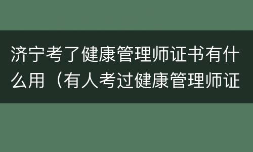 济宁考了健康管理师证书有什么用（有人考过健康管理师证后用了吗?）