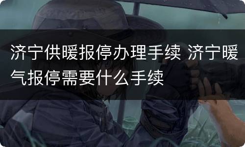 济宁供暖报停办理手续 济宁暖气报停需要什么手续