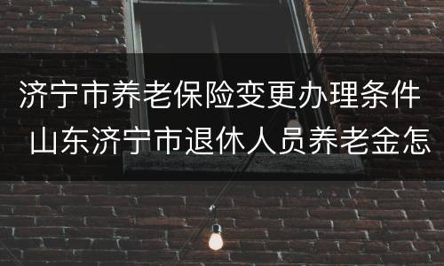 济宁市养老保险变更办理条件 山东济宁市退休人员养老金怎么调整