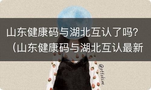 山东健康码与湖北互认了吗？（山东健康码与湖北互认最新消息）