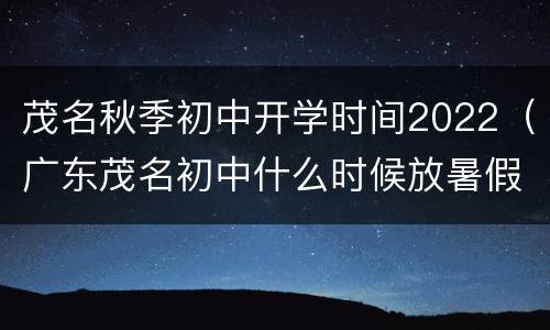 茂名秋季初中开学时间2022（广东茂名初中什么时候放暑假2021）