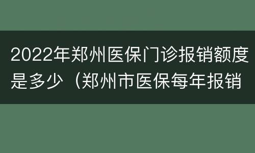 2022年郑州医保门诊报销额度是多少（郑州市医保每年报销额度）