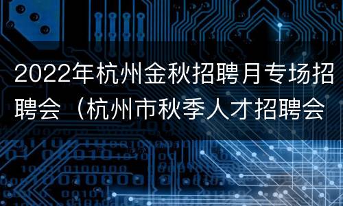 2022年杭州金秋招聘月专场招聘会（杭州市秋季人才招聘会）