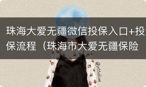 珠海大爱无疆微信投保入口+投保流程（珠海市大爱无疆保险怎么投保）