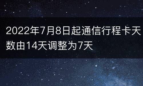 2022年7月8日起通信行程卡天数由14天调整为7天