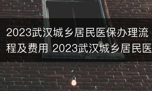 2023武汉城乡居民医保办理流程及费用 2023武汉城乡居民医保办理流程及费用多少