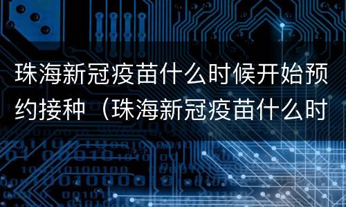 珠海新冠疫苗什么时候开始预约接种（珠海新冠疫苗什么时候开始预约接种的）
