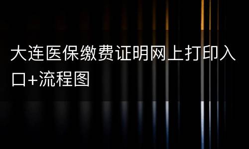 大连医保缴费证明网上打印入口+流程图